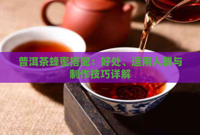 普洱茶蜂蜜搭配：好处、适用人群与制作技巧详解