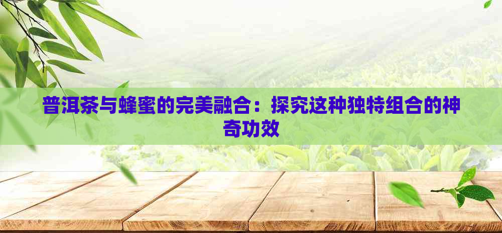 普洱茶与蜂蜜的完美融合：探究这种独特组合的神奇功效