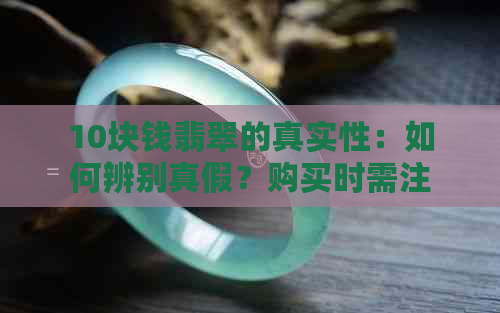 10块钱翡翠的真实性：如何辨别真假？购买时需注意哪些因素？