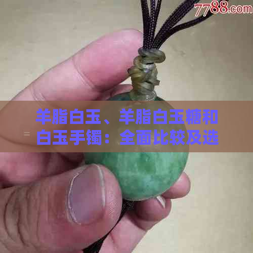 羊脂白玉、羊脂白玉糖和白玉手镯：全面比较及选择指南