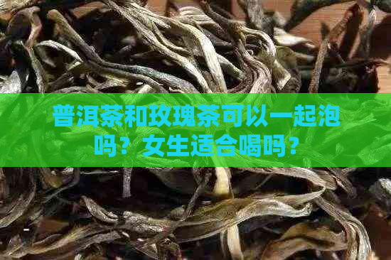 普洱茶和玫瑰茶可以一起泡吗？女生适合喝吗？