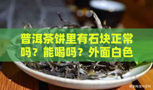 普洱茶饼里有石块正常吗？能喝吗？外面白色是什么？