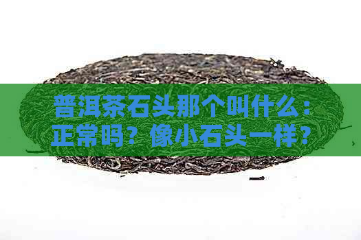 普洱茶石头那个叫什么：正常吗？像小石头一样？坏了？