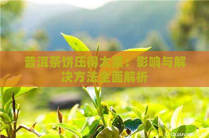 普洱茶饼压得太紧：影响与解决方法全面解析