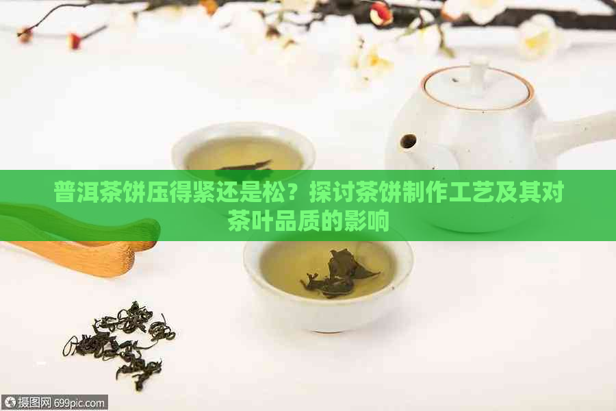 普洱茶饼压得紧还是松？探讨茶饼制作工艺及其对茶叶品质的影响