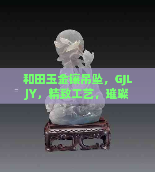 和田玉金镶吊坠，GJLJY，精致工艺，璀璨宝石，收藏佳品