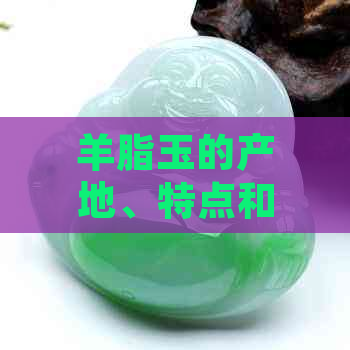 羊脂玉的产地、特点和用途：一篇全面的解答