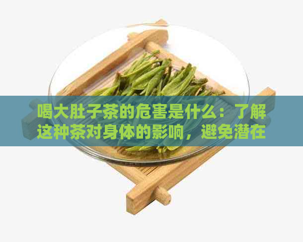 喝大肚子茶的危害是什么：了解这种茶对身体的影响，避免潜在的健问题。