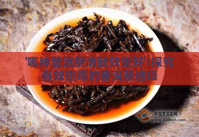 '哪种普洱茶清肠效果好':探究有效排的普洱茶选项