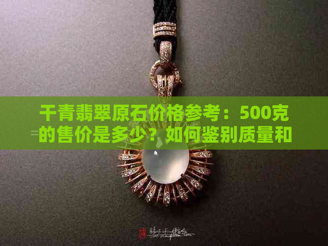 干青翡翠原石价格参考：500克的售价是多少？如何鉴别质量和购买技巧？