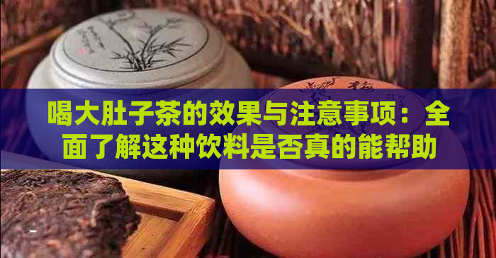 喝大肚子茶的效果与注意事项：全面了解这种饮料是否真的能帮助减肥和消食？