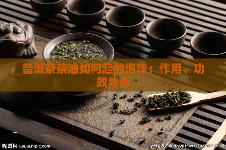 普洱茶茶油如何起的泡沫：作用、功效与点