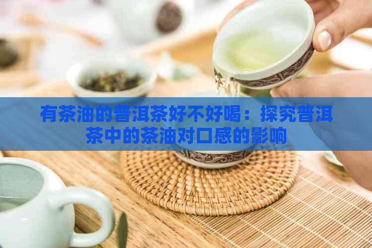 有茶油的普洱茶好不好喝：探究普洱茶中的茶油对口感的影响