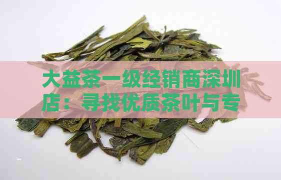 大益茶一级经销商深圳店：寻找优质茶叶与专业服务？点击了解详情！