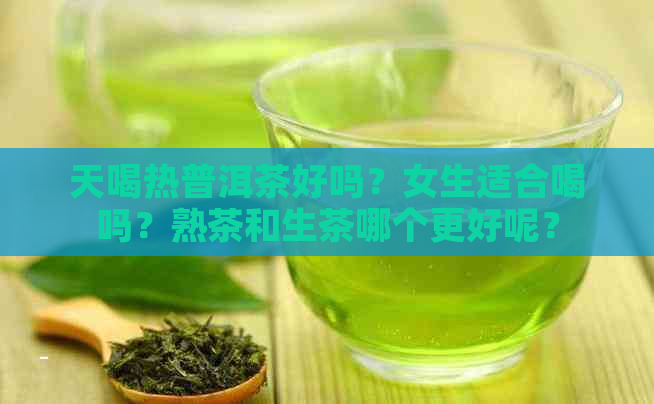 天喝热普洱茶好吗？女生适合喝吗？熟茶和生茶哪个更好呢？