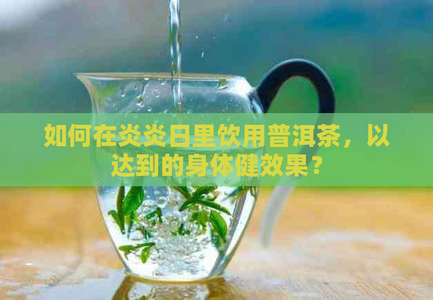 如何在炎炎日里饮用普洱茶，以达到的身体健效果？