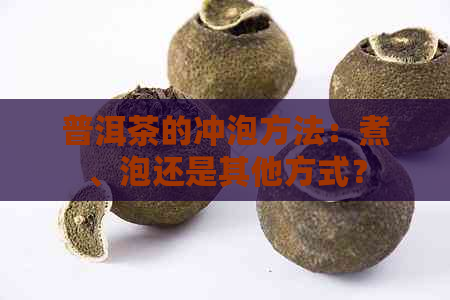 普洱茶的冲泡方法：煮、泡还是其他方式？