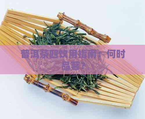 普洱茶四饮用指南：何时品茗？