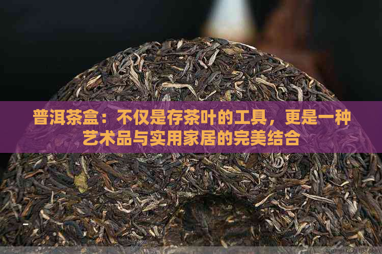 普洱茶盒：不仅是存茶叶的工具，更是一种艺术品与实用家居的完美结合