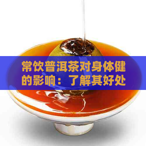 常饮普洱茶对身体健的影响：了解其好处与坏处