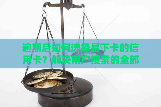 逾期后如何选择易下卡的信用卡？解决用户搜索的全部问题