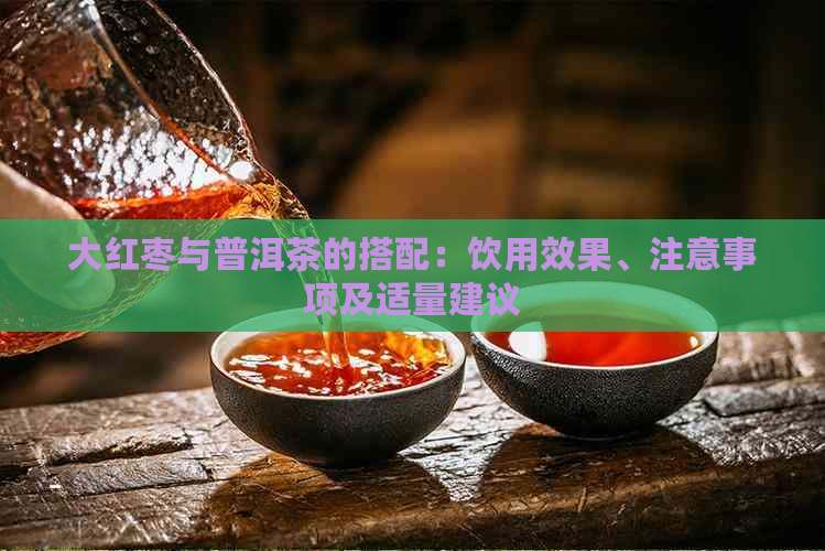 大红枣与普洱茶的搭配：饮用效果、注意事项及适量建议