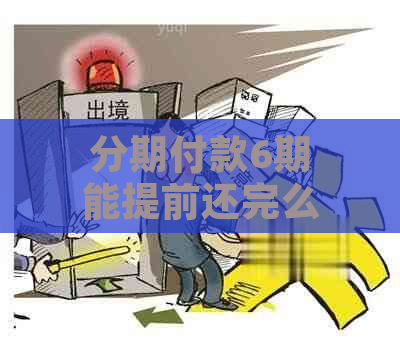 分期付款6期能提前还完么：详解六期的期限和还款时间