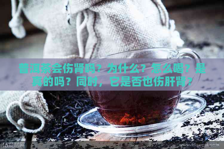 普洱茶会伤肾吗？为什么？怎么喝？是真的吗？同时，它是否也伤肝肾？