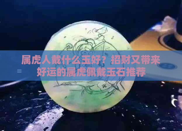 属虎人戴什么玉好？招财又带来好运的属虎佩戴玉石推荐