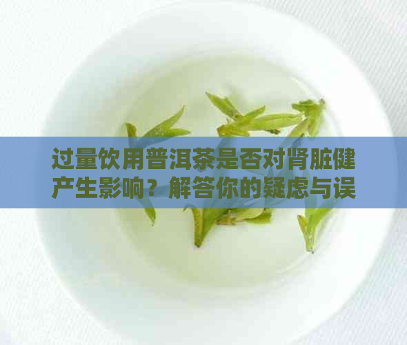 过量饮用普洱茶是否对肾脏健产生影响？解答你的疑虑与误区