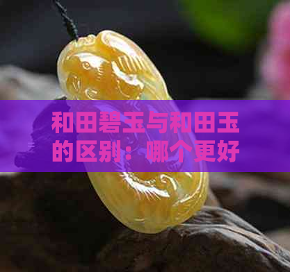 和田碧玉与和田玉的区别：哪个更好？