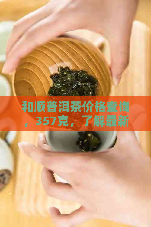 和顺普洱茶价格查询，357克，了解最新价格