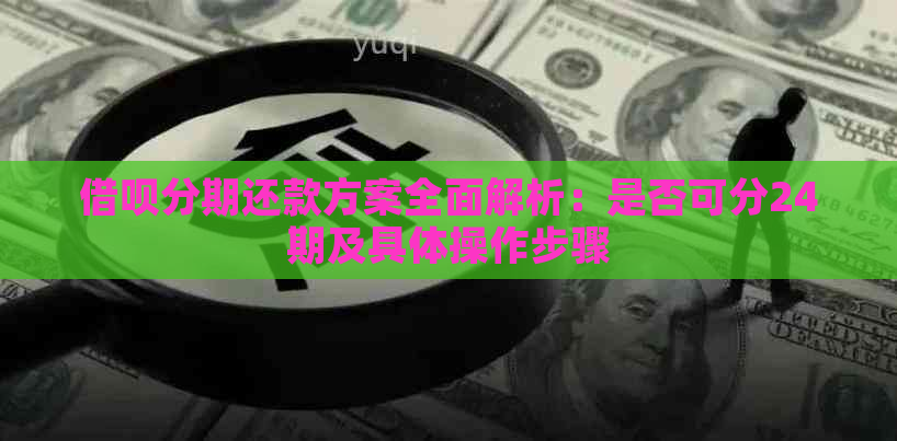 借呗分期还款方案全面解析：是否可分24期及具体操作步骤