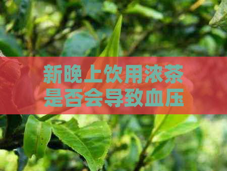 新晚上饮用浓茶是否会导致血压升高？医生为你解答茶与高血压的关系