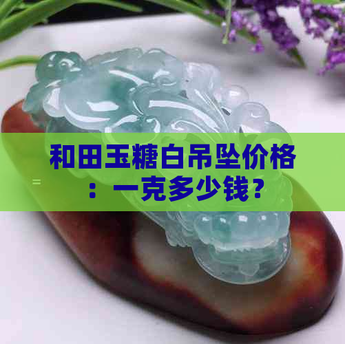 和田玉糖白吊坠价格：一克多少钱？