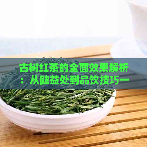 古树红茶的全面效果解析：从健益处到品饮技巧一应俱全