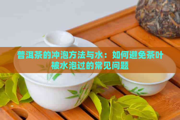 普洱茶的冲泡方法与水：如何避免茶叶被水泡过的常见问题