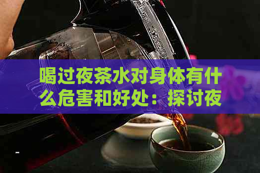 喝过夜茶水对身体有什么危害和好处：探讨夜间饮茶的影响