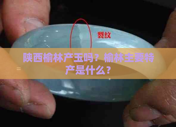 陕西榆林产玉吗？榆林主要特产是什么？