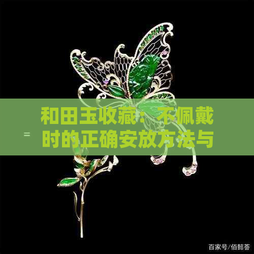 和田玉收藏：不佩戴时的正确安放方法与展示技巧