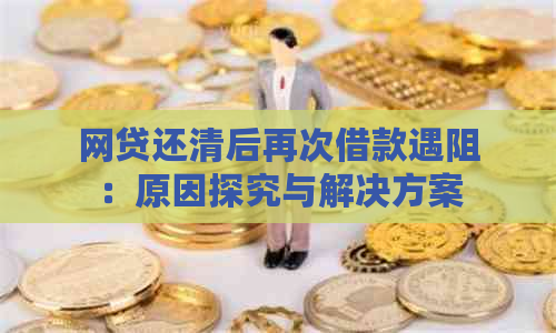 网贷还清后再次借款遇阻：原因探究与解决方案