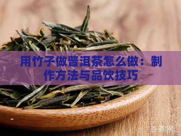 用竹子做普洱茶怎么做：制作方法与品饮技巧