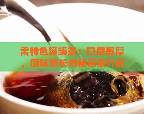 肃特色罐罐茶：口感醇厚，回味悠长的秘密茶叶品种解析