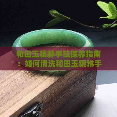 和田玉貔貅手链保养指南：如何清洗和田玉貔貅手链，是否可水洗？