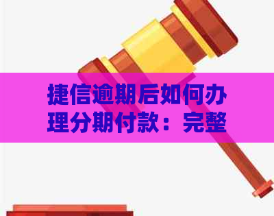 捷信逾期后如何办理分期付款：完整指南，解答您的所有疑问！