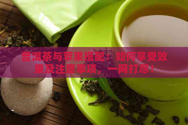 普洱茶与苹果搭配：如何享受效果及注意事项，一网打尽！