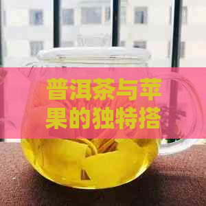 普洱茶与苹果的独特搭配：健效益与创新食用方法探索