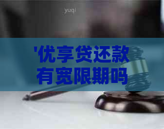 '优享贷还款有宽限期吗： 还款方式及期限详解'