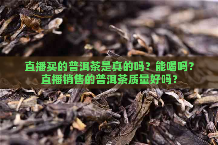 直播买的普洱茶是真的吗？能喝吗？直播销售的普洱茶质量好吗？