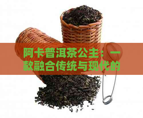 阿卡普洱茶公主：一款融合传统与现代的优质茶叶